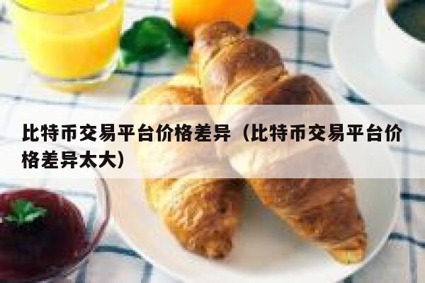 比特币交易平台价格差异（比特币交易平台价格差异太大）-第1张图片-欧意下载