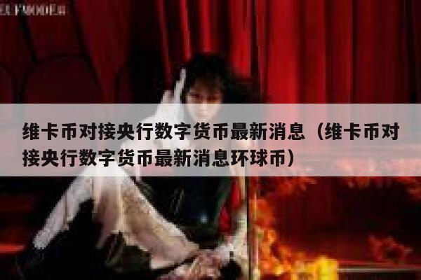 维卡币对接央行数字货币最新消息（维卡币对接央行数字货币最新消息环球币）-第1张图片-欧意下载
