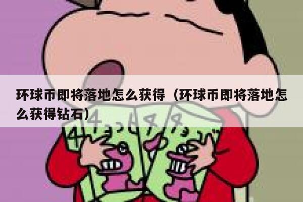 环球币即将落地怎么获得（环球币即将落地怎么获得钻石）-第1张图片-欧意下载