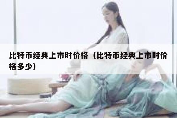 比特币经典上市时价格（比特币经典上市时价格多少）-第1张图片-欧意下载
