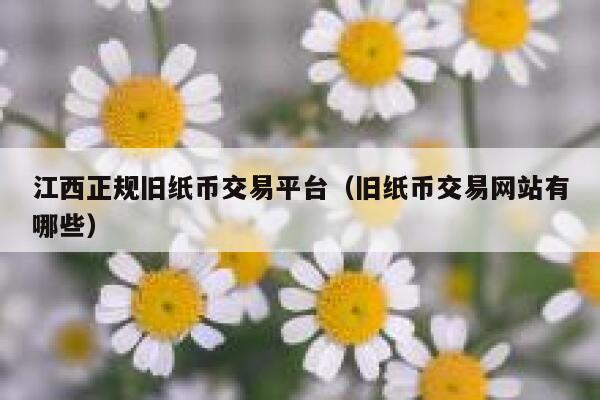 江西正规旧纸币交易平台（旧纸币交易网站有哪些）-第1张图片-欧意下载
