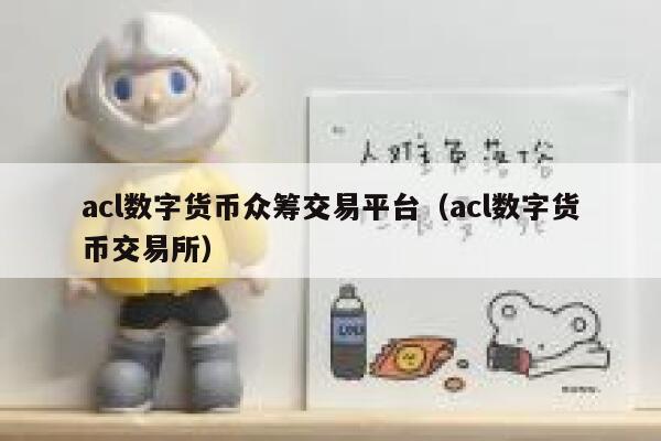 acl数字货币众筹交易平台（acl数字货币交易平台）-第1张图片-欧意下载