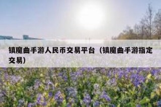 镇魔曲手游人民币交易平台（镇魔曲手游指定交易）