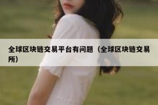全球区块链交易平台有问题（全球区块链交易平台）