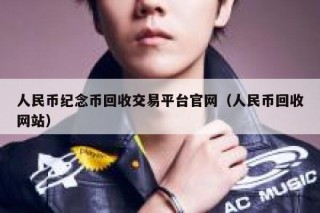 人民币纪念币回收交易平台官网（人民币回收网站）