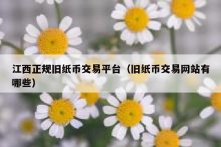 江西正规旧纸币交易平台（旧纸币交易网站有哪些）