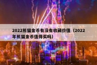2022熊猫金币有没有收藏价值（2022年熊猫金币值得买吗）