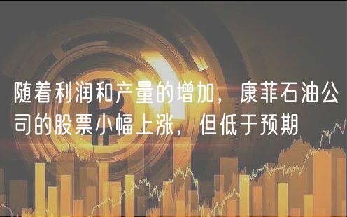 随着利润和产量的增加，康菲石油公司的股票小幅上涨，但低于预期-第1张图片-欧意下载