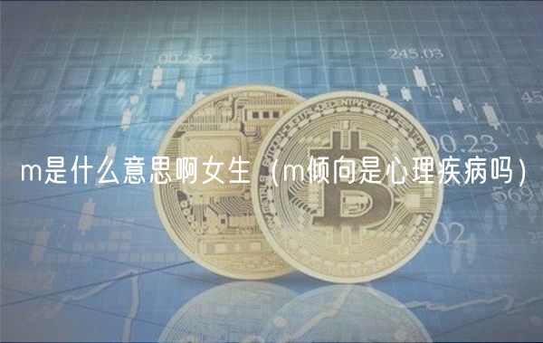 m是什么意思啊女生（m倾向是心理疾病吗）-第1张图片-欧意下载