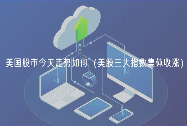 美国股市今天走势如何（美股三大指数集体收涨）-第1张图片-欧意下载