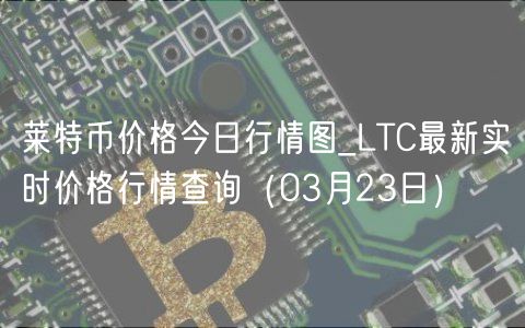 莱特币价格今日行情图_LTC最新实时价格行情查询（03月23日）-第1张图片-欧意下载
