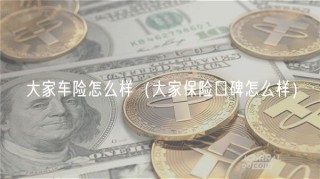 大家车险怎么样（大家保险口碑怎么样）