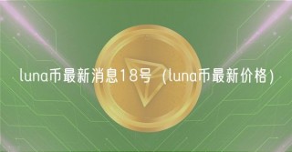 luna币最新消息18号（luna币最新价格）