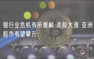 银行业危机有所缓解 美股大涨 亚洲股市有望攀升