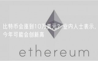 比特币会涨到10万美元？业内人士表示，今年可能会创新高