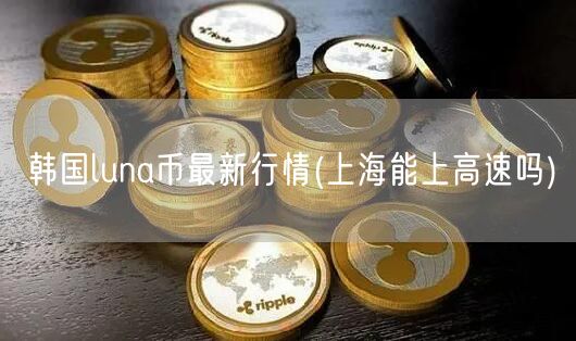 韩国luna币最新行情(上海能上高速吗)-第1张图片-欧意下载