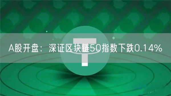 A股开盘：深证区块链50指数下跌0.14%-第1张图片-欧意下载