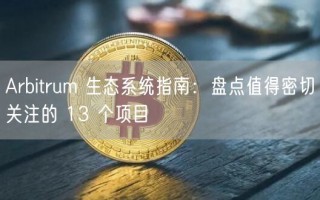 Arbitrum 生态系统指南：盘点值得密切关注的 13 个项目