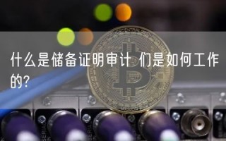 什么是储备证明审计 们是如何工作的?