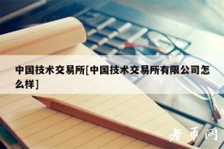 中国技术交易平台[中国技术交易平台有限公司怎么样]