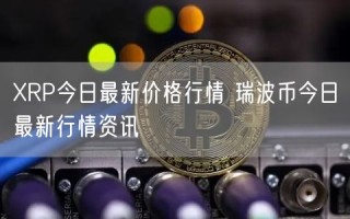 RP今日最新价格行情 瑞波币今日最新行情资讯