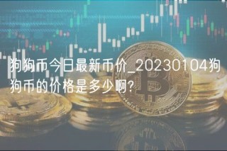 狗狗币今日最新币价_20230104狗狗币的价格是多少啊?