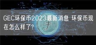 GC环保币2023最新消息 环保币现在怎么样了?