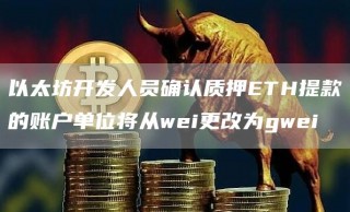 以太坊开发人员确认质押TH提款的账户单位将从wi更改为gwi