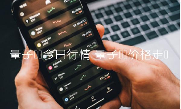 量子链币今日行情 量子链币价格走势-第1张图片-欧意下载