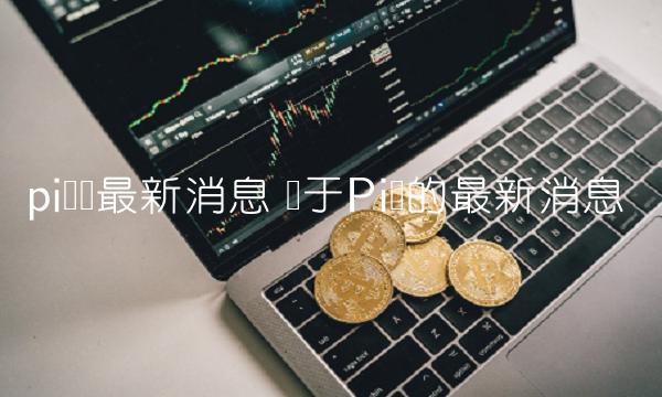 pi币现最新消息 关于Pi币的最新消息-第1张图片-欧意下载