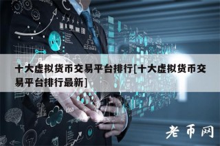 十大虚拟货币交易平台排行[十大虚拟货币交易平台排行最新]