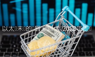 以太币未来的发展趋势 以太币2020年走势