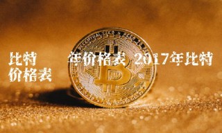 比特币历年价格表 2017年比特币价格表