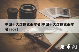 中国十大虚拟货币排名[中国十大虚拟货币排名raor]