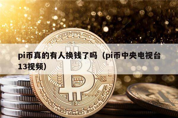 pi币真的有人换钱了吗（pi币中央电视台13视频）-第1张图片-欧意下载