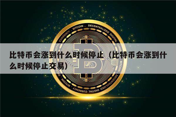 比特币会涨到什么时候停止（比特币会涨到什么时候停止交易）-第1张图片-欧意下载