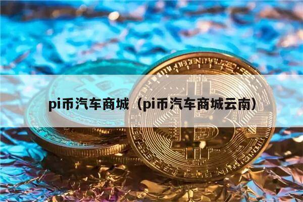 pi币汽车商城（pi币汽车商城云南）-第1张图片-欧意下载