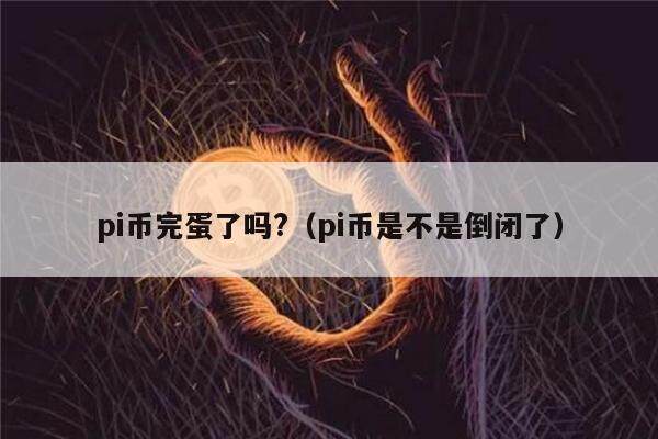 pi币完蛋了吗?（pi币是不是倒闭了）-第1张图片-欧意下载