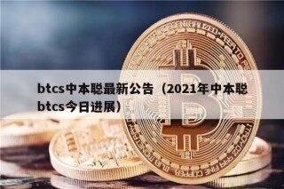 btcs中本聪最新公告（2021年中本聪btcs今日进展）