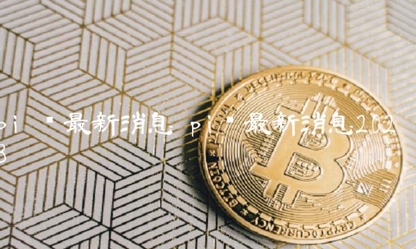 pi币最新消息2023-第1张图片-欧意下载