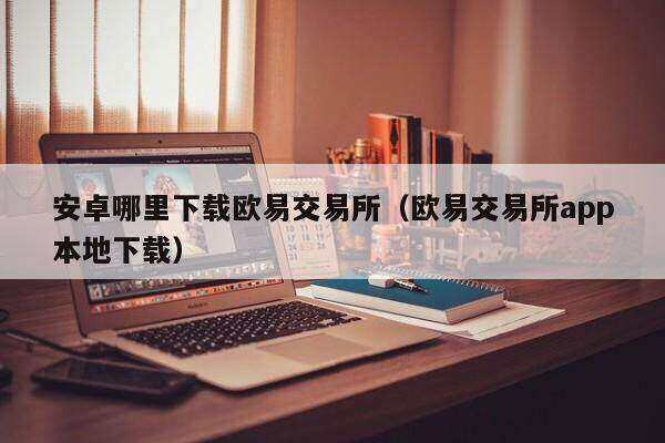 安卓哪里下载欧意交易平台（欧意交易平台app本地下载）-第1张图片-欧意下载