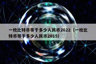 一枚比特币等于多少人民币2022（一枚比特币等于多少人民币2015