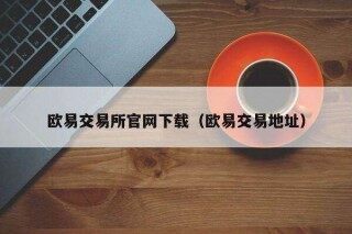 欧意交易平台官网下载（欧意交易地址）