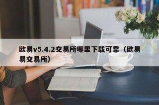 欧意v5.4.2交易平台哪里下载可靠（欧意易交易平台）