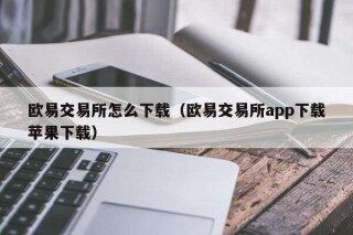 欧意交易平台怎么下载（欧意交易平台app下载苹果下载）