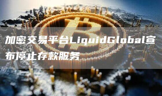 加密交易平台LiquidGlobal宣布停止存款服务-第1张图片-欧意下载