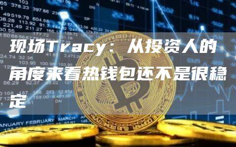 现场Tracy：从投资人的角度来看热钱包还不是很稳定-第1张图片-欧意下载