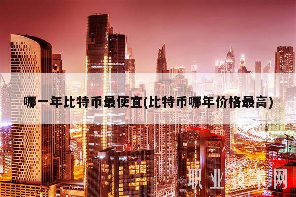 哪一年比特币最便宜(比特币哪年价格最高)-第1张图片-欧意下载